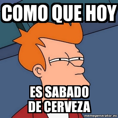 Meme Futurama Fry Como Que Hoy Es Sabado De Cerveza