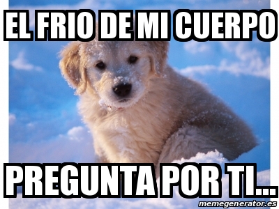 Meme Personalizado El Frio De Mi Cuerpo Pregunta Por Ti 14002578