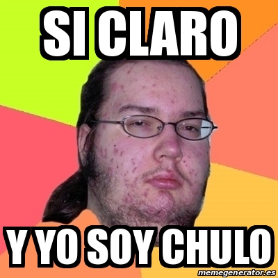 Meme Friki Si Claro Y Yo Soy Chulo 14225168