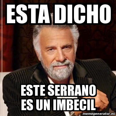 Meme Most Interesting Man Esta Dicho Este Serrano Es Un Imbecil