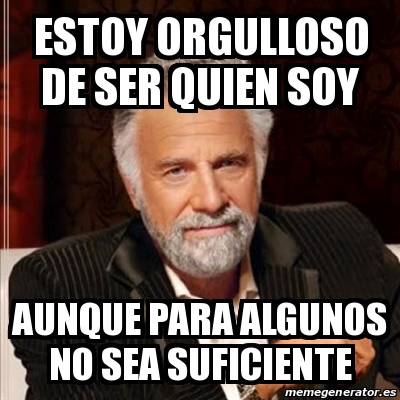 Meme Most Interesting Man Estoy Orgulloso De Ser Quien Soy Aunque