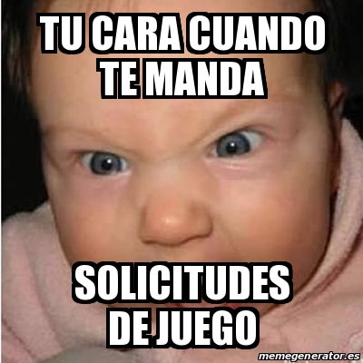 Meme Bebe Furioso Tu Cara Cuando Te Manda Solicitudes De Juego