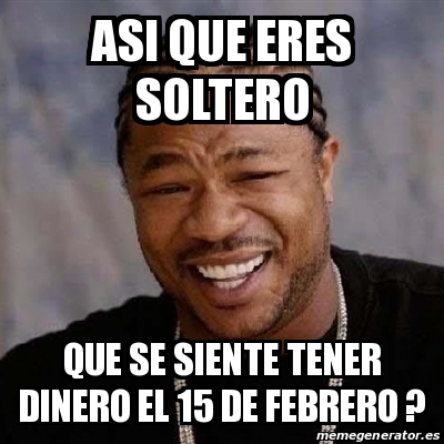 Meme Yo Dawg Asi Que Eres Soltero Que Se Siente Tener Dinero El De