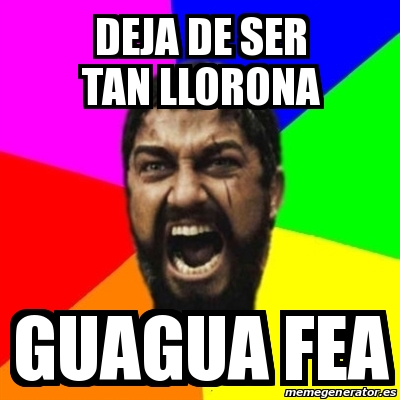 Meme Sparta DEJA DE SER TAN LLORONA Guagua Fea 15201410