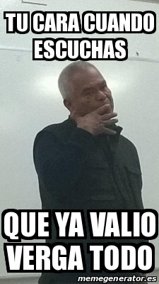 Meme Personalizado Tu Cara Cuando Escuchas Que Ya Valio Verga Todo