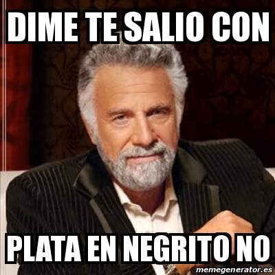 Meme Most Interesting Man Dime Te Salio Con Plata En Negrito No