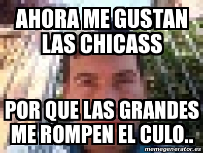 Meme Personalizado Ahora Me Gustan Las Chicass Por Que Las Grandes Me