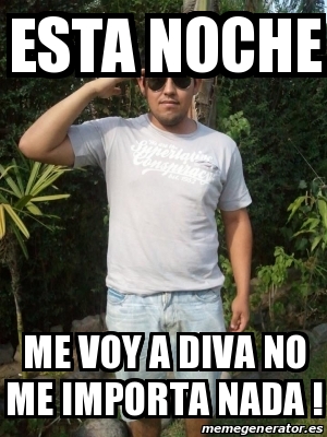 Meme Personalizado ESTA NOCHE ME VOY A DIVA NO ME IMPORTA NADA