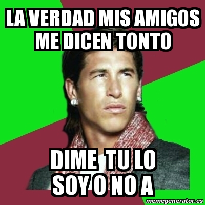 Meme Sergio Ramos La Verdad Mis Amigos Me Dicen Tonto Dime Tu Lo Soy