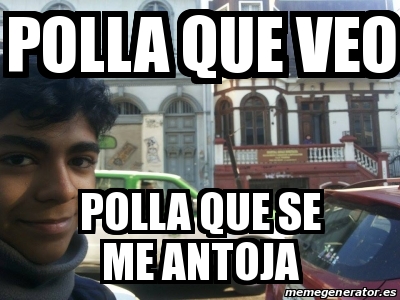 Meme Personalizado POLLA QUE VEO POLLA QUE SE ME ANTOJA 17031490