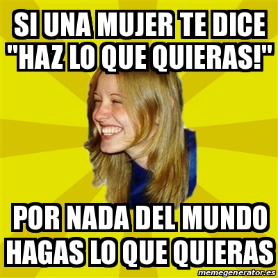 Meme Trologirl Si Una Mujer Te Dice Haz Lo Que Quieras Por Nada