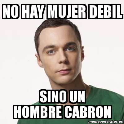 Meme Sheldon Cooper NO HAY MUJER DEBIL SINO UN HOMBRE CABRON 17895252