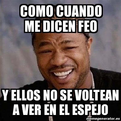 Meme Yo Dawg Como Cuando Me Dicen Feo Y Ellos No Se Voltean A Ver En