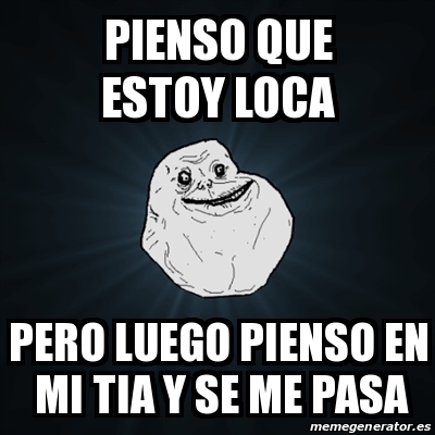 Meme Forever Alone Pienso Que Estoy Loca Pero Luego Pienso En Mi Tia