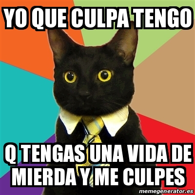 Meme Business Cat Yo Que Culpa Tengo Q Tengas Una Vida De Mierda Y Me