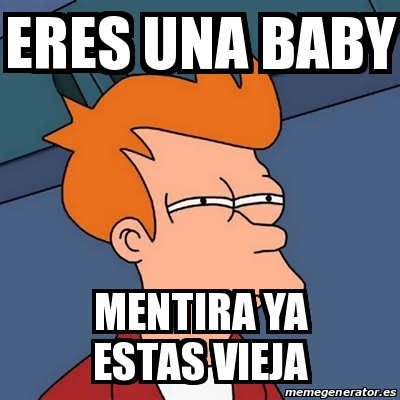 Meme Futurama Fry Eres Una Baby Mentira Ya Estas Vieja 18139853