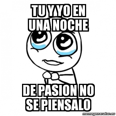 Meme Por Favor TU Y YO EN UNA NOCHE DE PASION NO SE PIENSALO 18177822