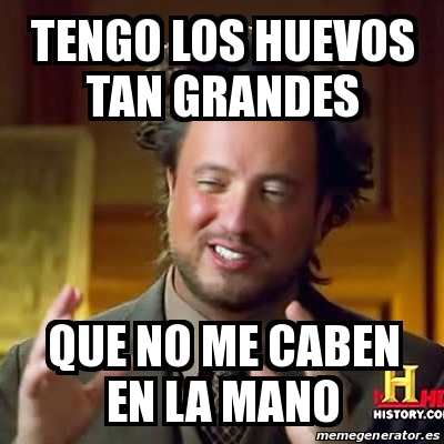 Meme Ancient Aliens TENGO LOS HUEVOS TAN GRANDES QUE NO ME CABEN EN