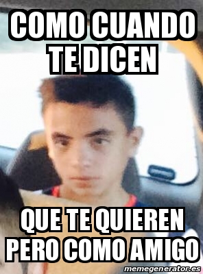 Meme Personalizado Como Cuando Te Dicen Que Te Quieren Pero Como