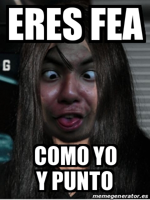 Meme Personalizado Eres Fea Como Yo Y Punto 18371861