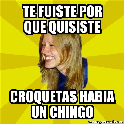 Meme Trologirl Te Fuiste Por Que Quisiste Croquetas Habia Un Chingo