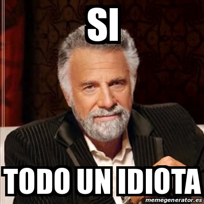 Meme Most Interesting Man SI TODO UN IDIOTA 18445661