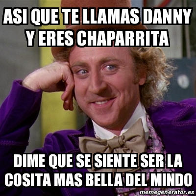 Meme Willy Wonka Asi Que Te Llamas Danny Y Eres Chaparrita Dime Que