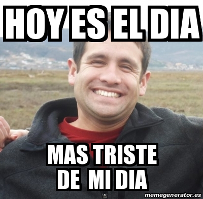 Meme Personalizado Hoy Es El Dia Mas Triste De Mi Dia 18597298