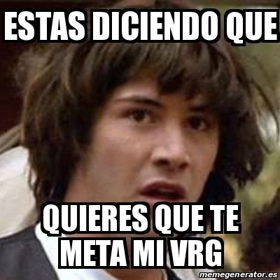 Meme Keanu Reeves Estas Diciendo Que Quieres Que Te Meta Mi Vrg