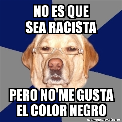 Meme Perro Racista No Es Que Sea Racista Pero No Me Gusta El Color