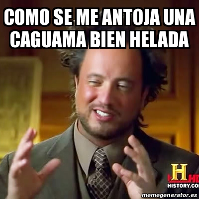 Meme Ancient Aliens Como Se Me Antoja Una Caguama Bien Helada