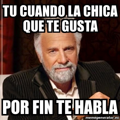 Meme Most Interesting Man Tu Cuando La Chica Que Te Gusta Por Fin Te