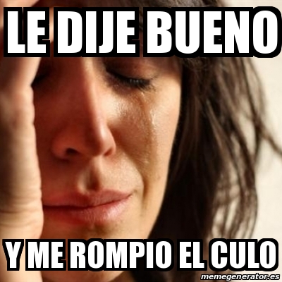 Meme Problems Le Dije Bueno Y Me Rompio El Culo 18988655