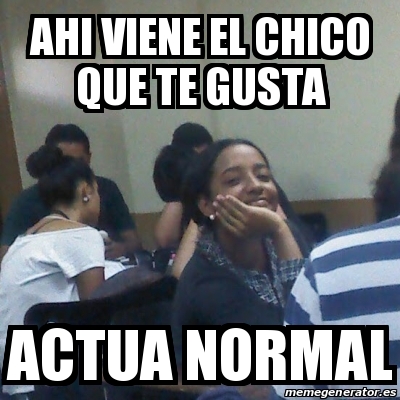 Meme Personalizado AHI VIENE EL CHICO QUE TE GUSTA ACTUA NORMAL