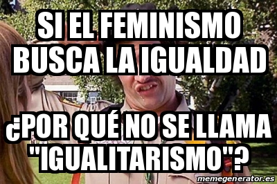 Meme Personalizado Si el feminismo busca la igualdad ÂPor quÃ no se