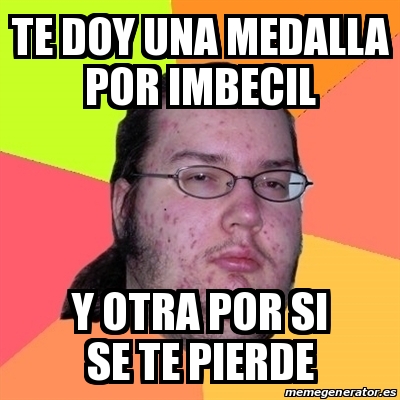 Meme Friki Te Doy Una Medalla Por Imbecil Y Otra Por Si Se Te Pierde