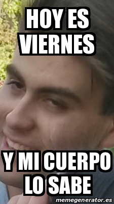 Meme Personalizado Hoy Es Viernes Y Mi Cuerpo Lo Sabe 19402923