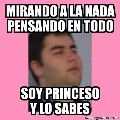 Meme Personalizado Mirando A La Nada Pensando En Todo Soy Princeso Y