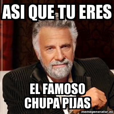 Meme Most Interesting Man Asi Que Tu Eres El Famoso Chupa Pijas