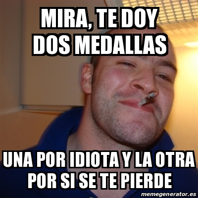 Meme Greg Mira TE DOY DOS MEDALLAS UNA POR IDIOTA Y LA OTRA POR SI