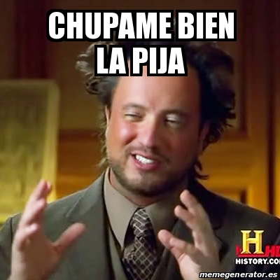 Meme Ancient Aliens Chupame Bien La Pija