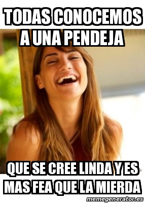 Meme Personalizado Todas Conocemos A Una Pendeja Que Se Cree Linda Y