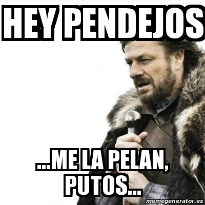 Meme Prepare Yourself Hey Pendejos Me La Pelan Putos