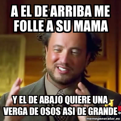 Meme Ancient Aliens A El De Arriba Me Folle A Su Mama Y El De Abajo