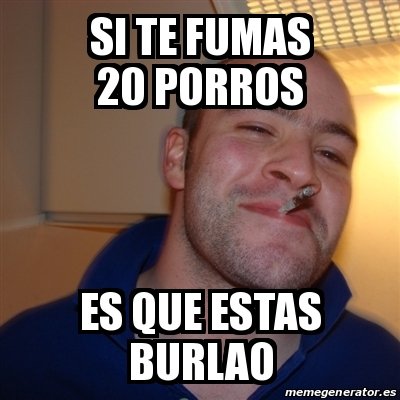 Meme Greg SI TE FUMAS 20 PORROS ES QUE ESTAS BURLAO 19099235