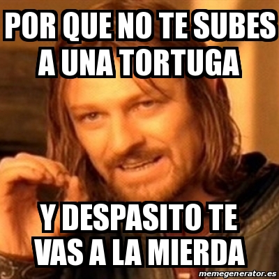 Meme Boromir Por Que No Te Subes A Una Tortuga Y Despasito Te Vas A