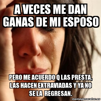 Meme Problems A Veces Me Dan Ganas De Mi Esposo Pero Me Acuerdo Q Las