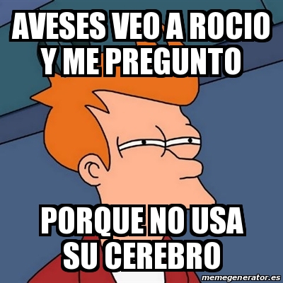 Meme Futurama Fry Aveses Veo A Rocio Y Me Pregunto Porque No Usa Su