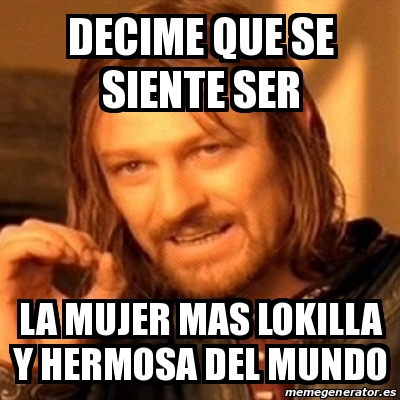 Meme Boromir DECIME QUE SE SIENTE SER LA MUJER MAS LOKILLA Y HERMOSA