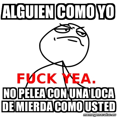 Meme Fuck Yea Alguien Como Yo No Pelea Con Una Loca De Mierda Como Usted
